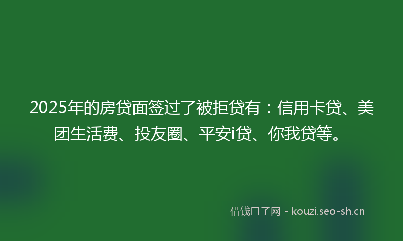 2025年的房贷面签过了被拒贷有：信用卡贷、美团生活费、投友圈、平安i贷、你我贷等。