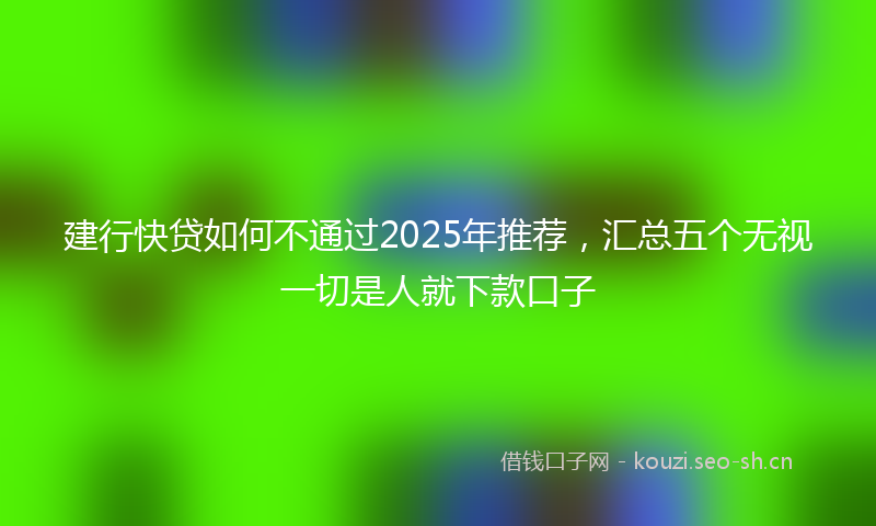 建行快贷如何不通过2025年推荐，汇总五个无视一切是人就下款口子