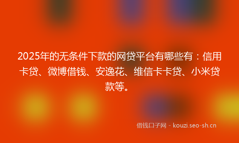 2025年的无条件下款的网贷平台有哪些有:信用卡贷、微博借钱、安逸花、维信卡卡贷、小米贷款等。
