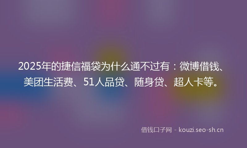 2025年的捷信福袋为什么通不过有：微博借钱、美团生活费、51人品贷、随身贷、超人卡等。