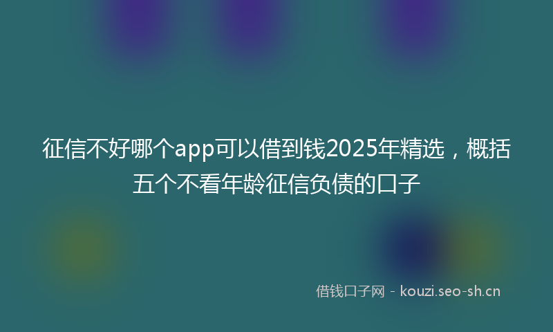 征信不好哪个app可以借到钱2025年精选，概括五个不看年龄征信负债的口子