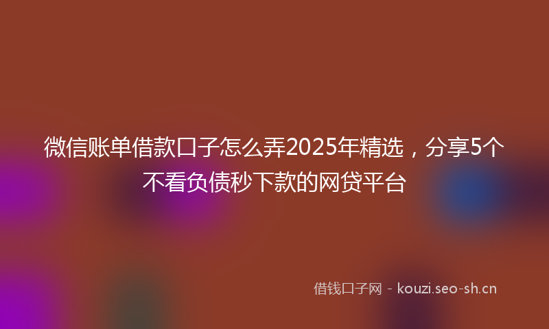 微信账单借款口子怎么弄2025年精选，分享5个不看负债秒下款的网贷平台