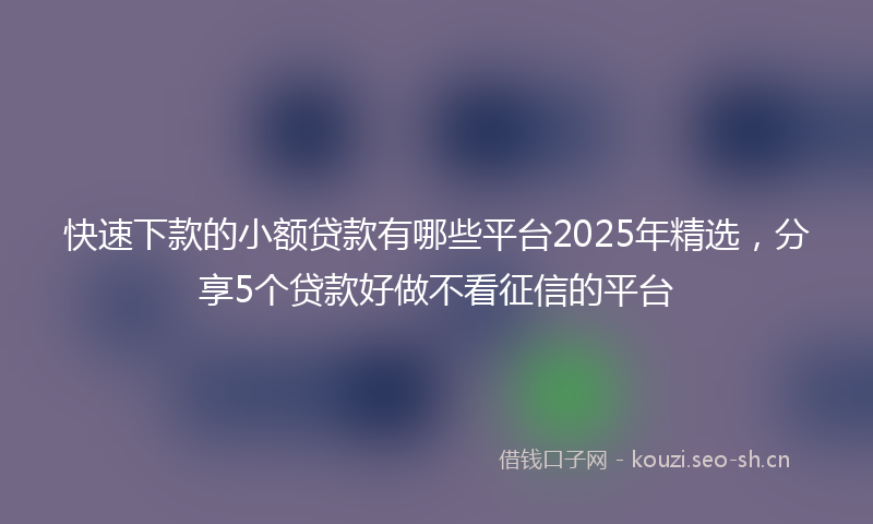 快速下款的小额贷款有哪些平台2025年精选，分享5个贷款好做不看征信的平台