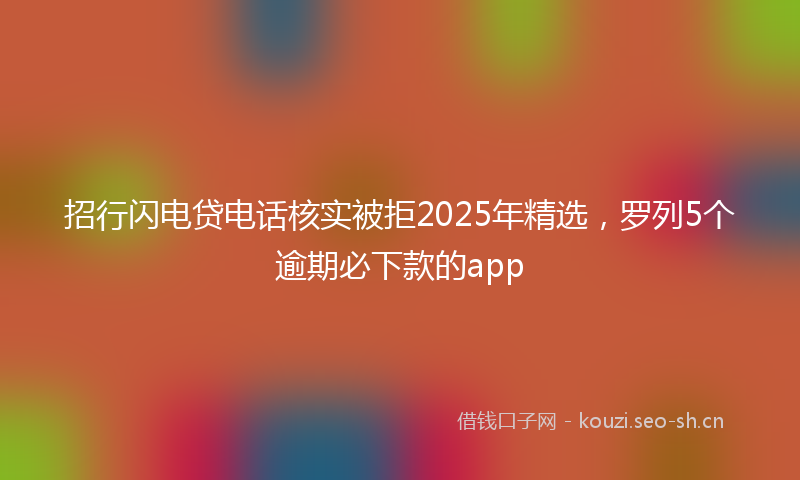 招行闪电贷电话核实被拒2025年精选，罗列5个逾期必下款的app
