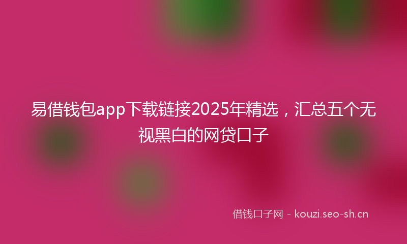 易借钱包app下载链接2025年精选，汇总五个无视黑白的网贷口子