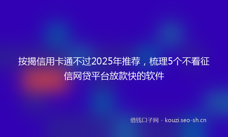 按揭信用卡通不过2025年推荐，梳理5个不看征信网贷平台放款快的软件