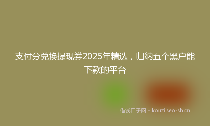 支付分兑换提现券2025年精选，归纳五个黑户能下款的平台
