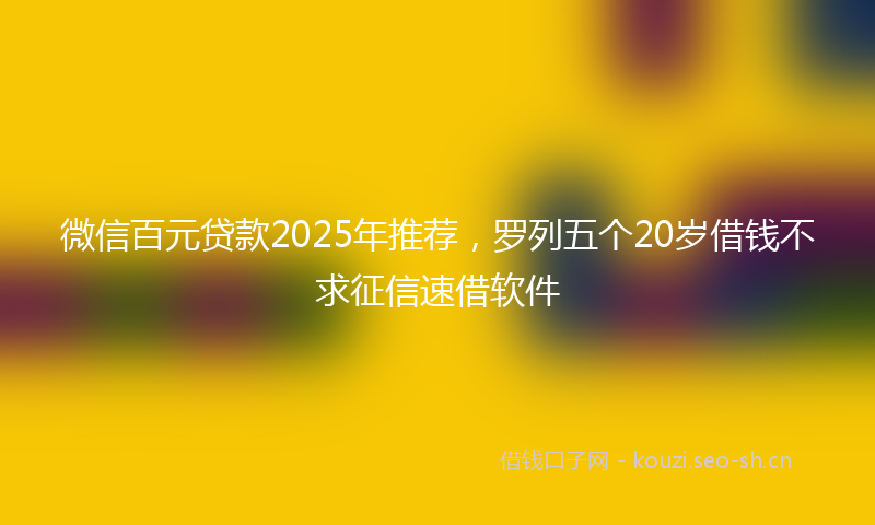 微信百元贷款2025年推荐，罗列五个20岁借钱不求征信速借软件