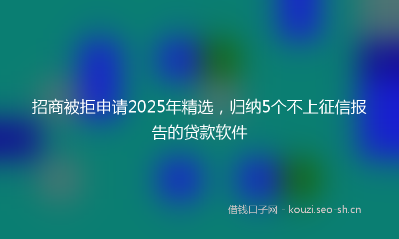 招商被拒申请2025年精选，归纳5个不上征信报告的贷款软件