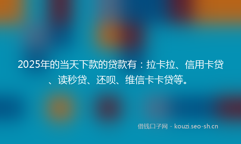 2025年的当天下款的贷款有：拉卡拉、信用卡贷、读秒贷、还呗、维信卡卡贷等。