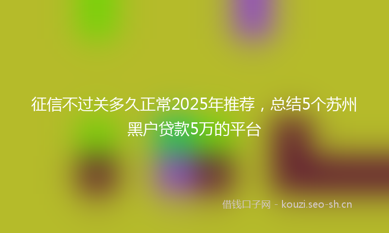 征信不过关多久正常2025年推荐，总结5个苏州黑户贷款5万的平台
