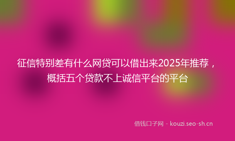 征信特别差有什么网贷可以借出来2025年推荐，概括五个贷款不上诚信平台的平台