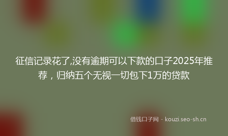 征信记录花了,没有逾期可以下款的口子2025年推荐，归纳五个无视一切包下1万的贷款