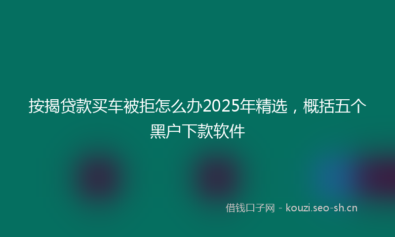 按揭贷款买车被拒怎么办2025年精选，概括五个黑户下款软件