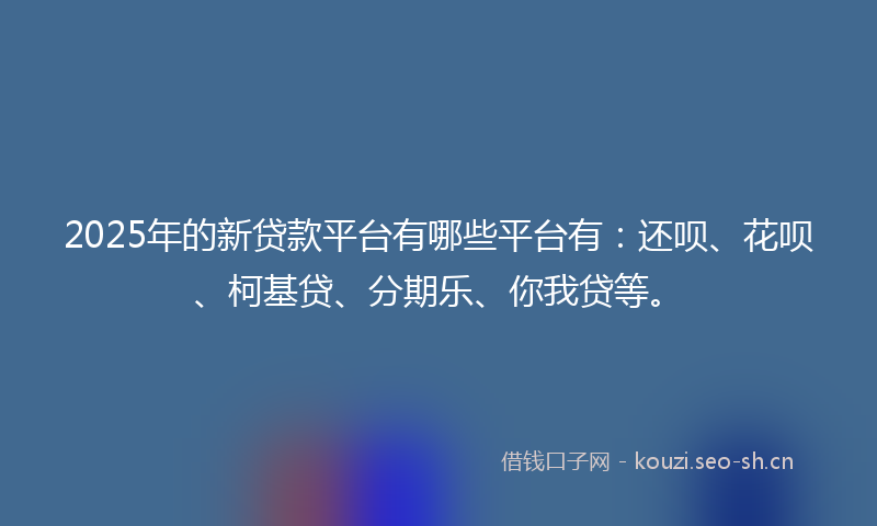 2025年的新贷款平台有哪些平台有：还呗、花呗、柯基贷、分期乐、你我贷等。