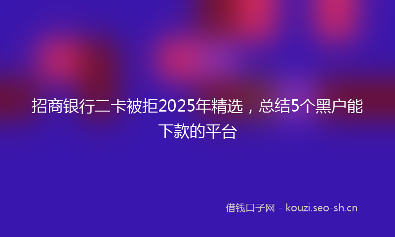 招商银行二卡被拒2025年精选，总结5个黑户能下款的平台