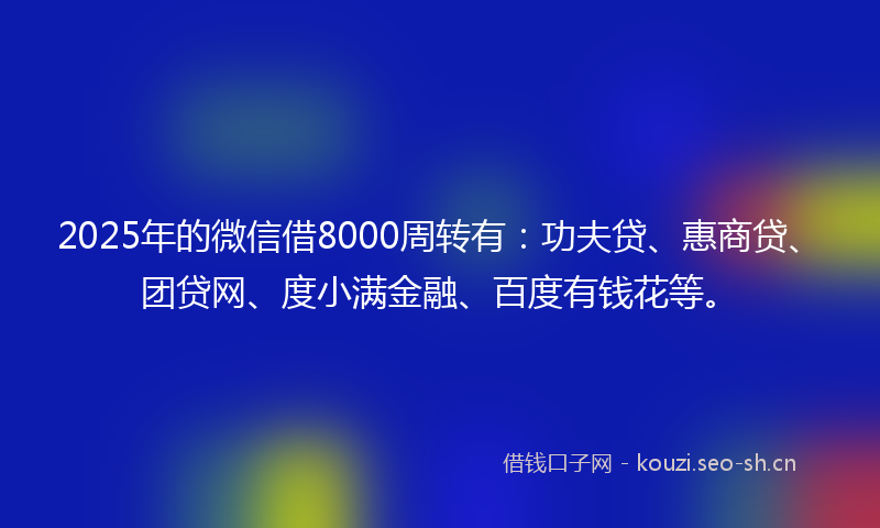 2025年的微信借8000周转有：功夫贷、惠商贷、团贷网、度小满金融、百度有钱花等。