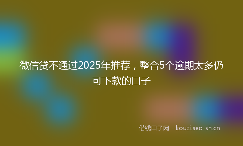 微信贷不通过2025年推荐，整合5个逾期太多仍可下款的口子