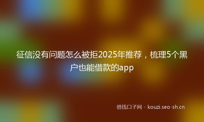 征信没有问题怎么被拒2025年推荐，梳理5个黑户也能借款的app
