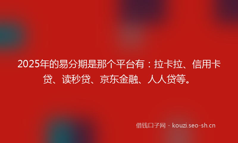 2025年的易分期是那个平台有：拉卡拉、信用卡贷、读秒贷、京东金融、人人贷等。