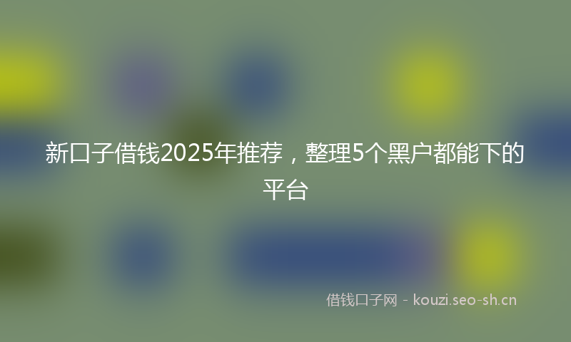 新口子借钱2025年推荐，整理5个黑户都能下的平台