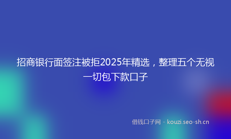 招商银行面签注被拒2025年精选，整理五个无视一切包下款口子