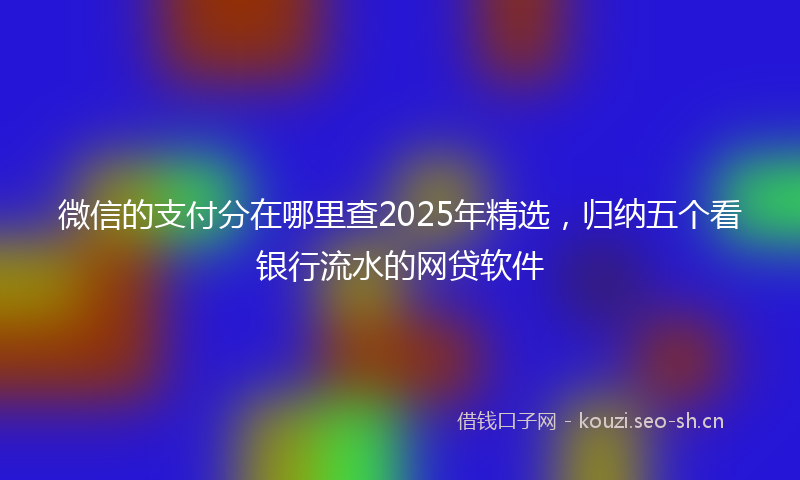 微信的支付分在哪里查2025年精选，归纳五个看银行流水的网贷软件