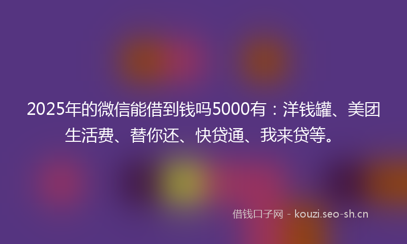 2025年的微信能借到钱吗5000有：洋钱罐、美团生活费、替你还、快贷通、我来贷等。