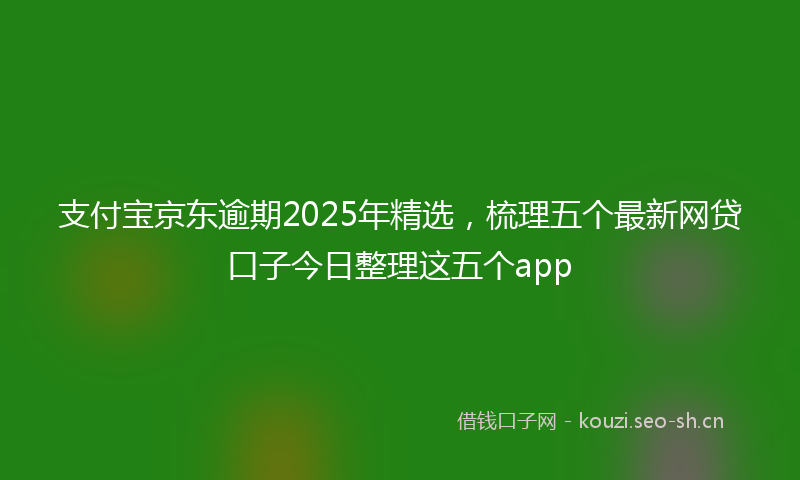 支付宝京东逾期2025年精选,梳理五个最新网贷口子今日整理这五个app