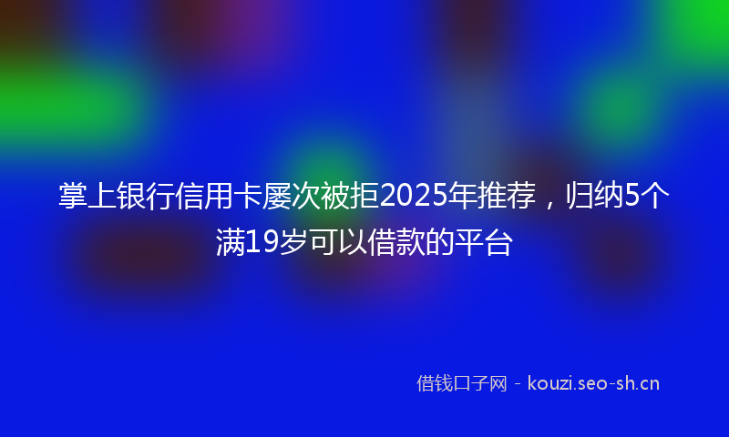 掌上银行信用卡屡次被拒2025年推荐，归纳5个满19岁可以借款的平台