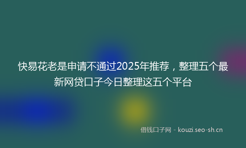 快易花老是申请不通过2025年推荐，整理五个最新网贷口子今日整理这五个平台