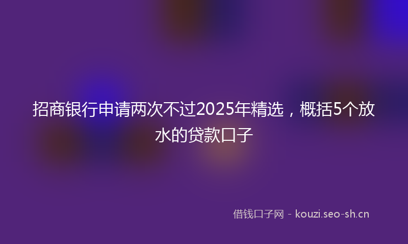 招商银行申请两次不过2025年精选，概括5个放水的贷款口子