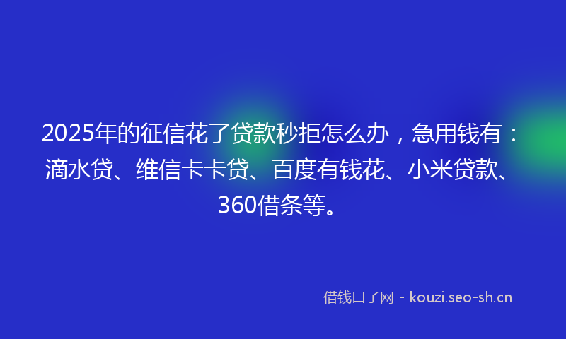 2025年的征信花了贷款秒拒怎么办，急用钱有：滴水贷、维信卡卡贷、百度有钱花、小米贷款、360借条等。