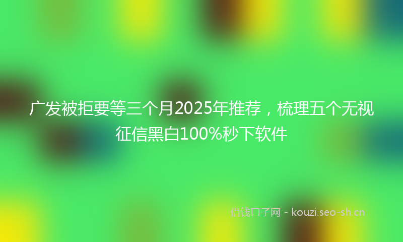 广发被拒要等三个月2025年推荐，梳理五个无视征信黑白100%秒下软件