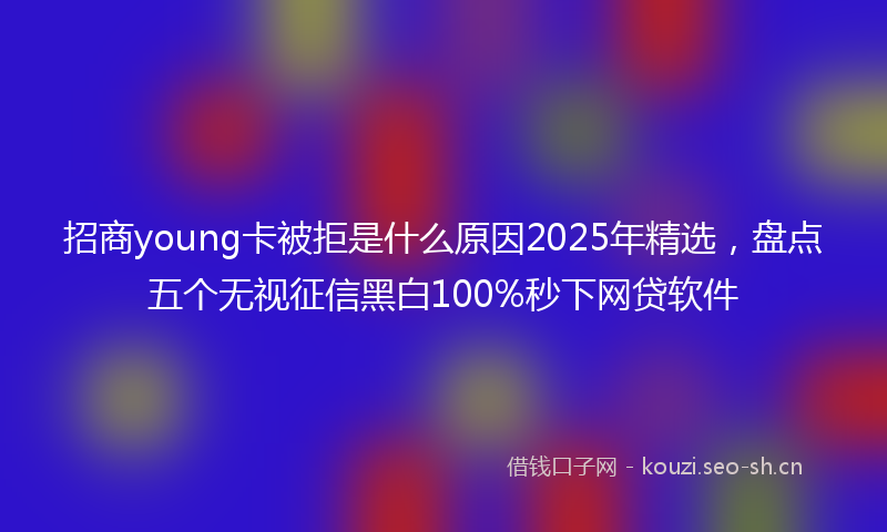 招商young卡被拒是什么原因2025年精选，盘点五个无视征信黑白100%秒下网贷软件