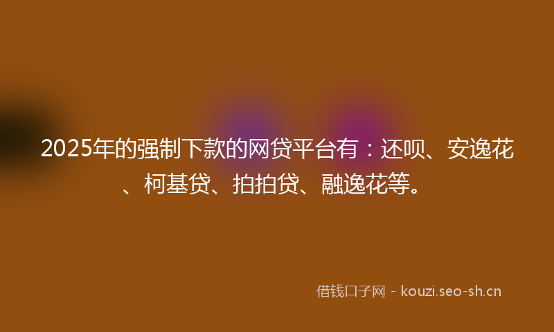 2025年的强制下款的网贷平台有：还呗、安逸花、柯基贷、拍拍贷、融逸花等。