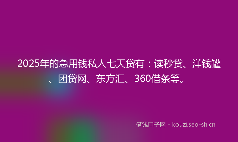 2025年的急用钱私人七天贷有：读秒贷、洋钱罐、团贷网、东方汇、360借条等。