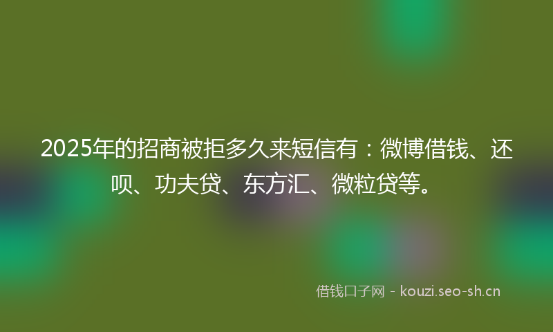 2025年的招商被拒多久来短信有：微博借钱、还呗、功夫贷、东方汇、微粒贷等。