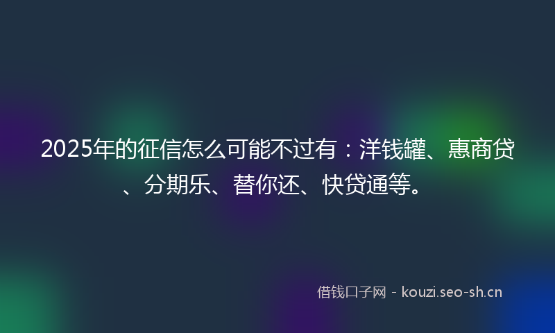 2025年的征信怎么可能不过有：洋钱罐、惠商贷、分期乐、替你还、快贷通等。
