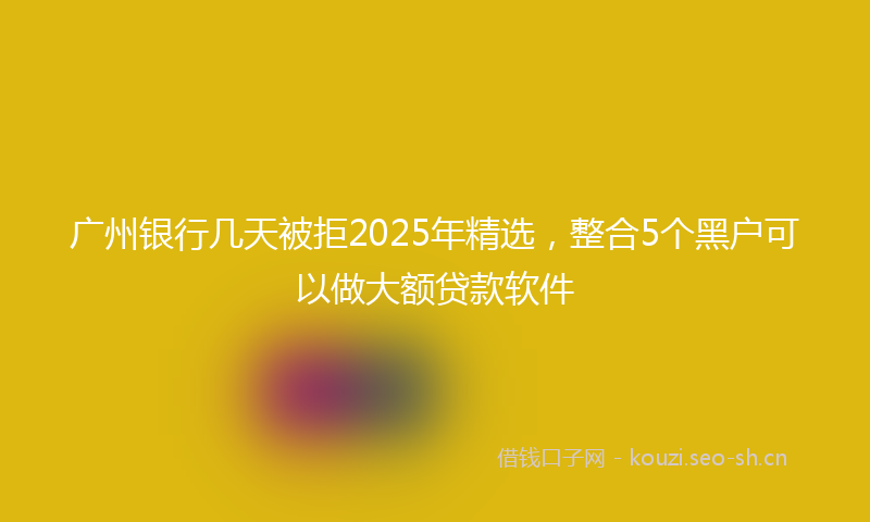 广州银行几天被拒2025年精选，整合5个黑户可以做大额贷款软件