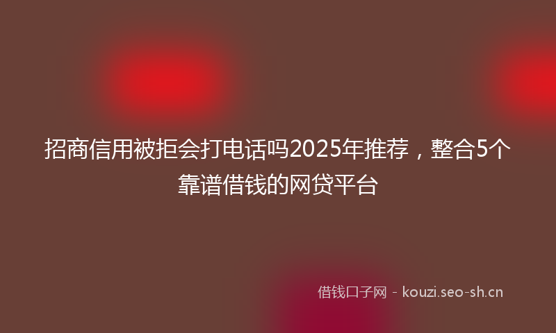 招商信用被拒会打电话吗2025年推荐，整合5个靠谱借钱的网贷平台