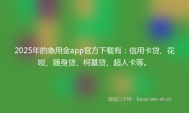 2025年的急用金app官方下载有：信用卡贷、花呗、随身贷、柯基贷、超人卡等。