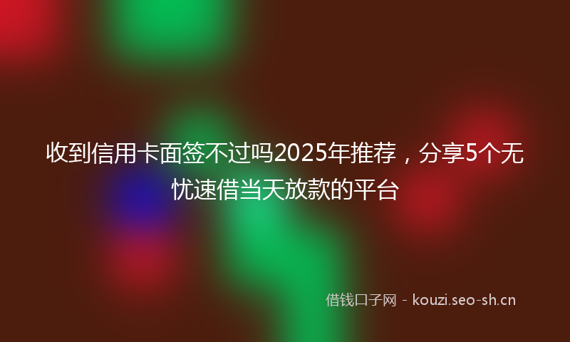 收到信用卡面签不过吗2025年推荐，分享5个无忧速借当天放款的平台