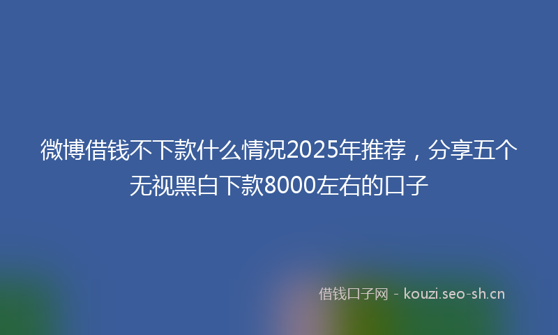 微博借钱不下款什么情况2025年推荐，分享五个无视黑白下款8000左右的口子