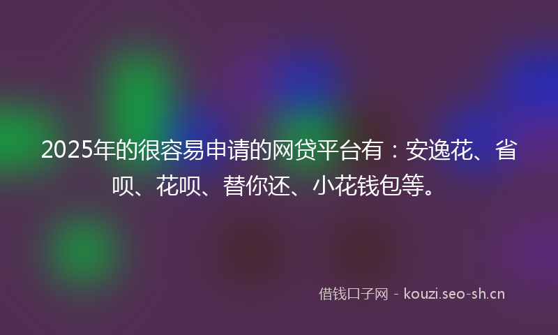 2025年的很容易申请的网贷平台有：安逸花、省呗、花呗、替你还、小花钱包等。