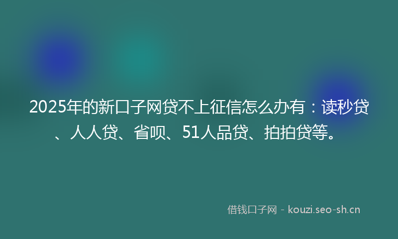 2025年的新口子网贷不上征信怎么办有：读秒贷、人人贷、省呗、51人品贷、拍拍贷等。