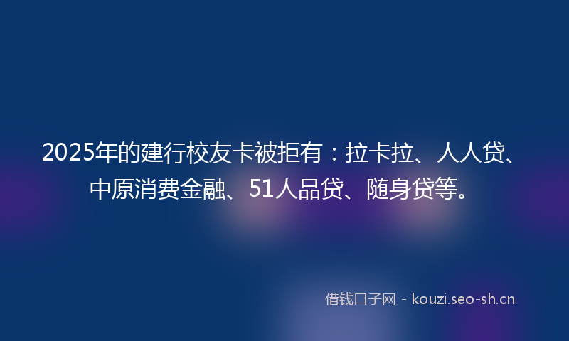 2025年的建行校友卡被拒有：拉卡拉、人人贷、中原消费金融、51人品贷、随身贷等。