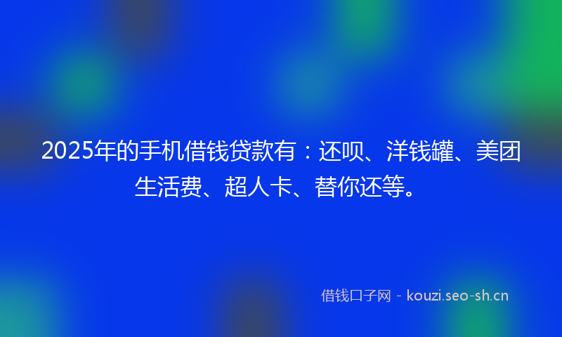 2025年的手机借钱贷款有：还呗、洋钱罐、美团生活费、超人卡、替你还等。