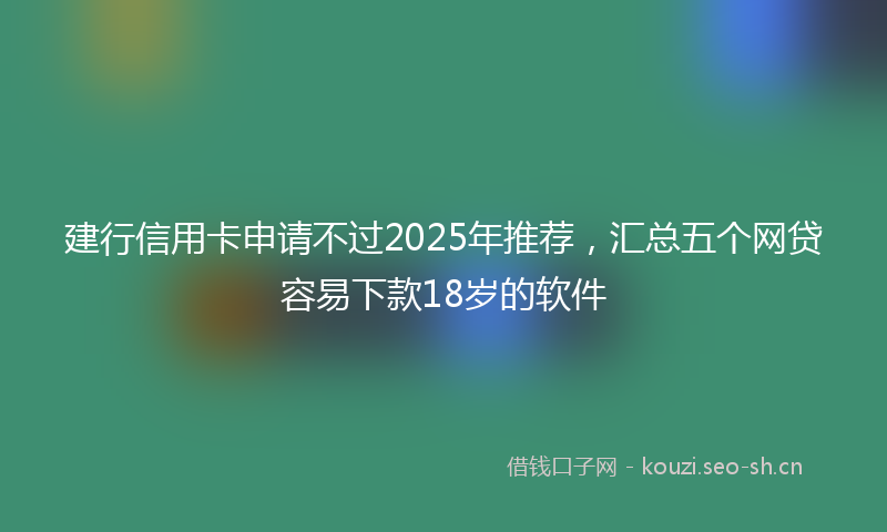 建行信用卡申请不过2025年推荐，汇总五个网贷容易下款18岁的软件