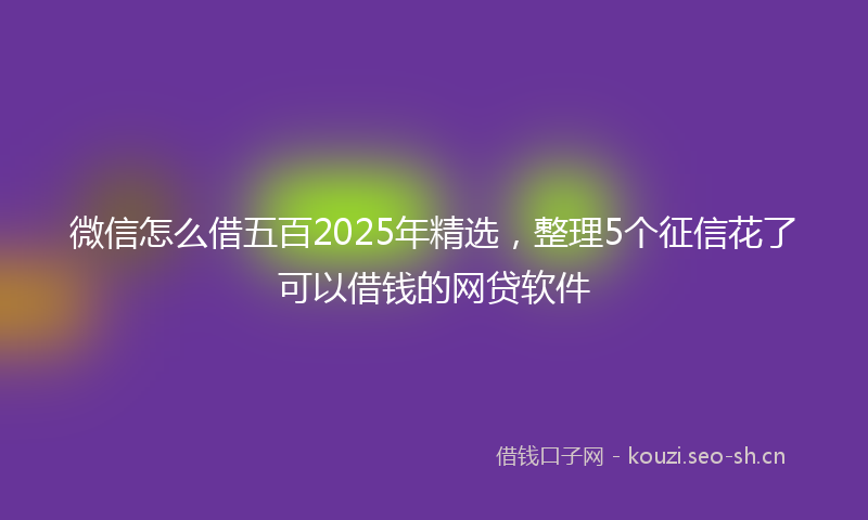 微信怎么借五百2025年精选，整理5个征信花了可以借钱的网贷软件